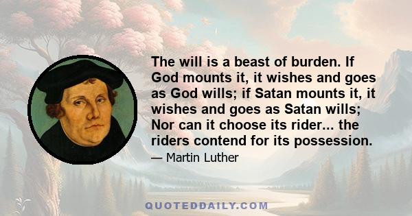 The will is a beast of burden. If God mounts it, it wishes and goes as God wills; if Satan mounts it, it wishes and goes as Satan wills; Nor can it choose its rider... the riders contend for its possession.