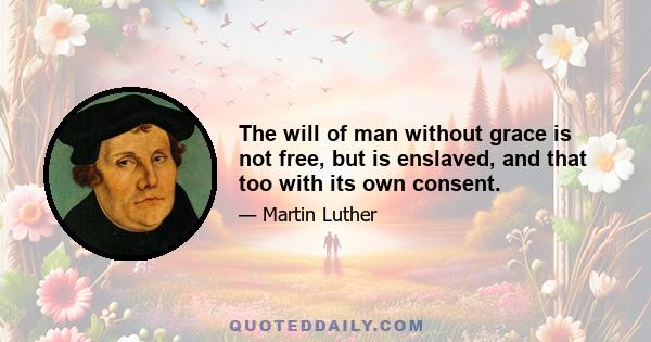 The will of man without grace is not free, but is enslaved, and that too with its own consent.