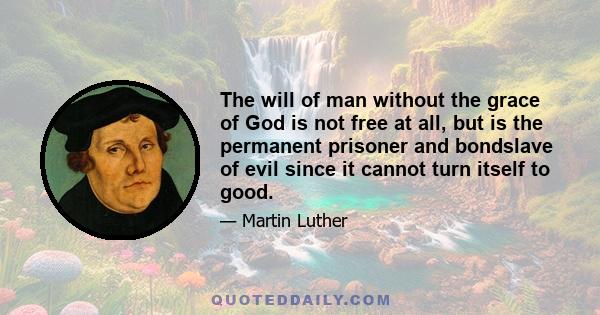 The will of man without the grace of God is not free at all, but is the permanent prisoner and bondslave of evil since it cannot turn itself to good.