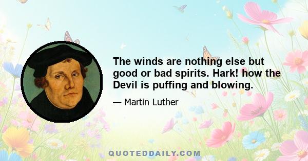 The winds are nothing else but good or bad spirits. Hark! how the Devil is puffing and blowing.