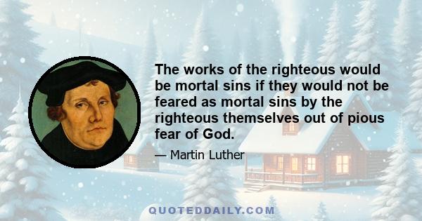 The works of the righteous would be mortal sins if they would not be feared as mortal sins by the righteous themselves out of pious fear of God.