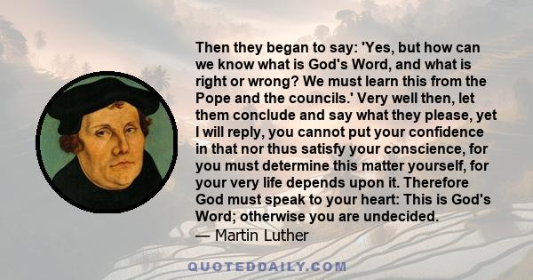 Then they began to say: 'Yes, but how can we know what is God's Word, and what is right or wrong? We must learn this from the Pope and the councils.' Very well then, let them conclude and say what they please, yet I