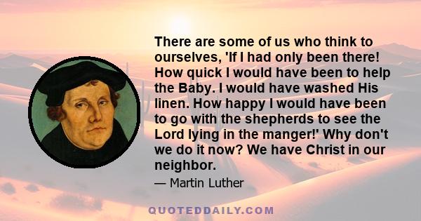 There are some of us who think to ourselves, 'If I had only been there! How quick I would have been to help the Baby. I would have washed His linen. How happy I would have been to go with the shepherds to see the Lord