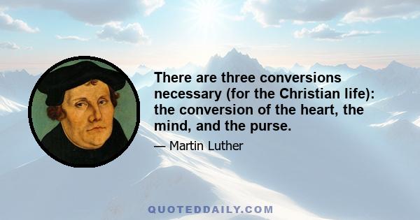 There are three conversions necessary (for the Christian life): the conversion of the heart, the mind, and the purse.