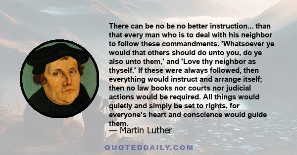 There can be no be no better instruction... than that every man who is to deal with his neighbor to follow these commandments. 'Whatsoever ye would that others should do unto you, do ye also unto them,' and 'Love thy