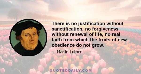 There is no justification without sanctification, no forgiveness without renewal of life, no real faith from which the fruits of new obedience do not grow.