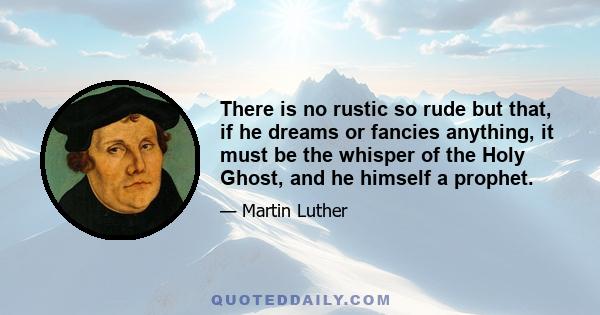 There is no rustic so rude but that, if he dreams or fancies anything, it must be the whisper of the Holy Ghost, and he himself a prophet.