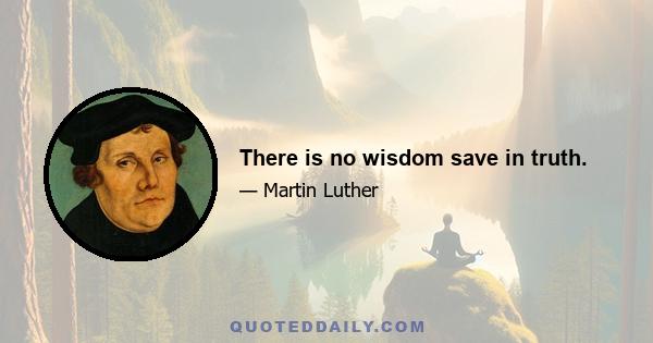 There is no wisdom save in truth.