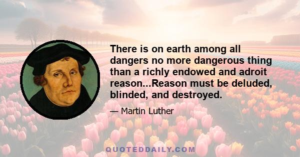 There is on earth among all dangers no more dangerous thing than a richly endowed and adroit reason...Reason must be deluded, blinded, and destroyed.