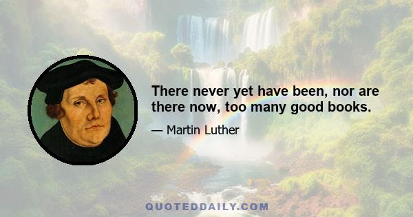 There never yet have been, nor are there now, too many good books.