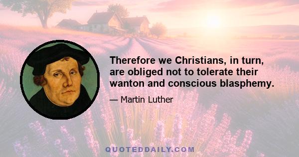 Therefore we Christians, in turn, are obliged not to tolerate their wanton and conscious blasphemy.