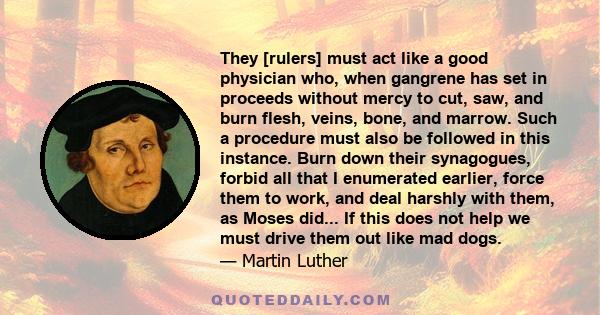 They [rulers] must act like a good physician who, when gangrene has set in proceeds without mercy to cut, saw, and burn flesh, veins, bone, and marrow. Such a procedure must also be followed in this instance. Burn down