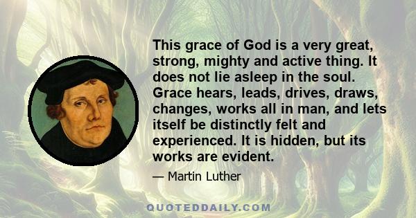 This grace of God is a very great, strong, mighty and active thing. It does not lie asleep in the soul. Grace hears, leads, drives, draws, changes, works all in man, and lets itself be distinctly felt and experienced.