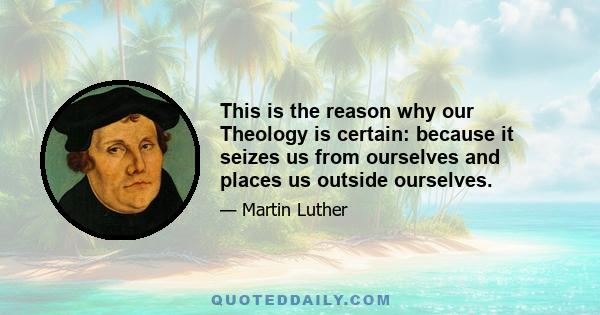 This is the reason why our Theology is certain: because it seizes us from ourselves and places us outside ourselves.