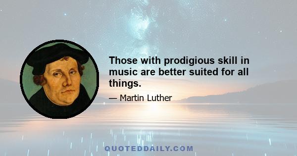 Those with prodigious skill in music are better suited for all things.