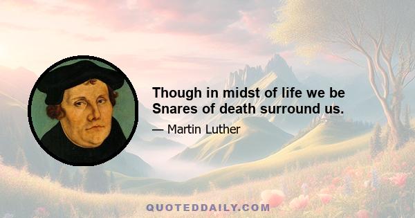 Though in midst of life we be Snares of death surround us.