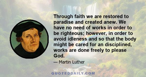 Through faith we are restored to paradise and created anew. We have no need of works in order to be righteous; however, in order to avoid idleness and so that the body might be cared for an disciplined, works are done