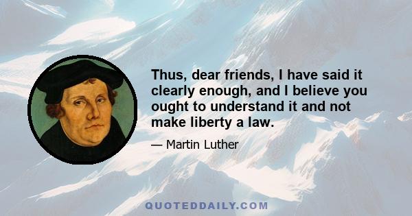 Thus, dear friends, I have said it clearly enough, and I believe you ought to understand it and not make liberty a law.