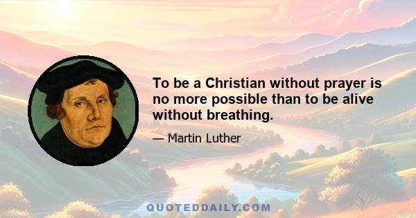 To be a Christian without prayer is no more possible than to be alive without breathing.