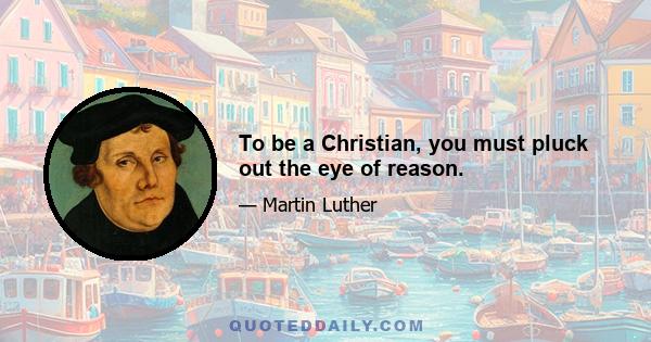 To be a Christian, you must pluck out the eye of reason.