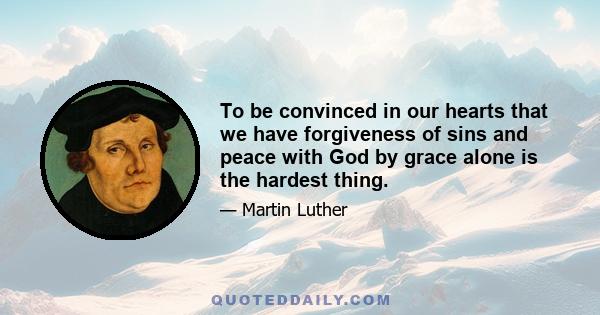 To be convinced in our hearts that we have forgiveness of sins and peace with God by grace alone is the hardest thing.