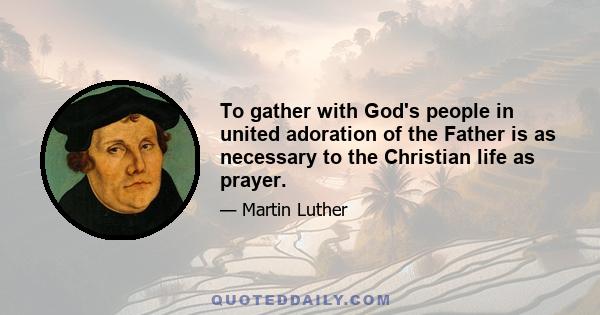 To gather with God's people in united adoration of the Father is as necessary to the Christian life as prayer.