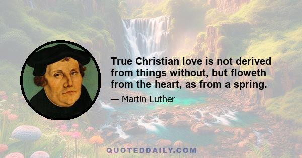 True Christian love is not derived from things without, but floweth from the heart, as from a spring.