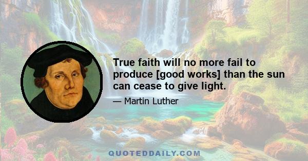 True faith will no more fail to produce [good works] than the sun can cease to give light.