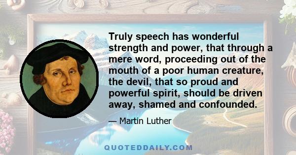 Truly speech has wonderful strength and power, that through a mere word, proceeding out of the mouth of a poor human creature, the devil, that so proud and powerful spirit, should be driven away, shamed and confounded.