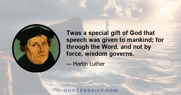 Twas a special gift of God that speech was given to mankind; for through the Word, and not by force, wisdom governs.