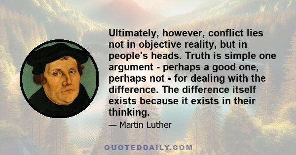 Ultimately, however, conflict lies not in objective reality, but in people's heads. Truth is simple one argument - perhaps a good one, perhaps not - for dealing with the difference. The difference itself exists because