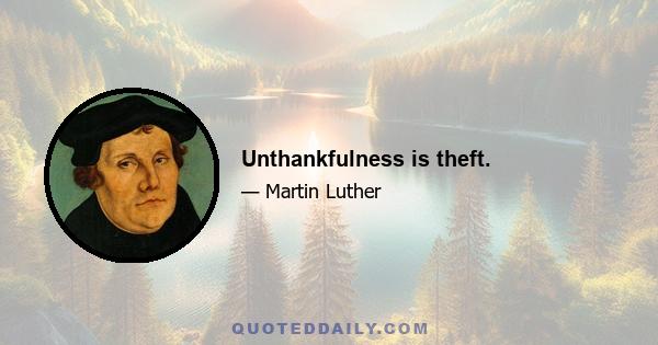 Unthankfulness is theft.