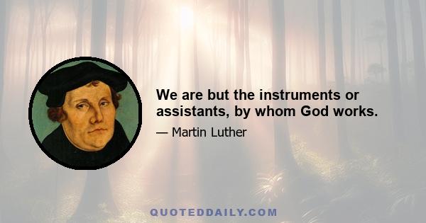 We are but the instruments or assistants, by whom God works.