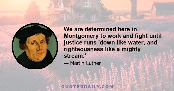 We are determined here in Montgomery to work and fight until justice runs 'down like water, and righteousness like a mighty stream.'