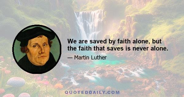 We are saved by faith alone, but the faith that saves is never alone.