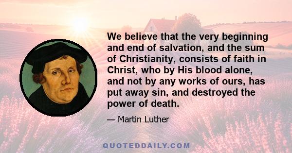 We believe that the very beginning and end of salvation, and the sum of Christianity, consists of faith in Christ, who by His blood alone, and not by any works of ours, has put away sin, and destroyed the power of death.