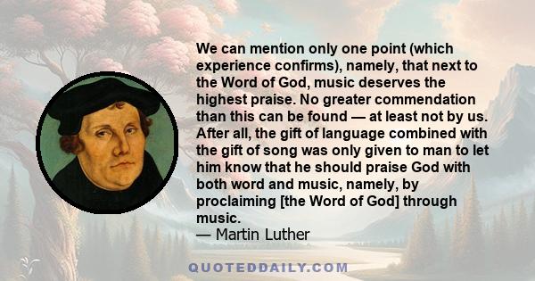 We can mention only one point (which experience confirms), namely, that next to the Word of God, music deserves the highest praise. No greater commendation than this can be found — at least not by us. After all, the