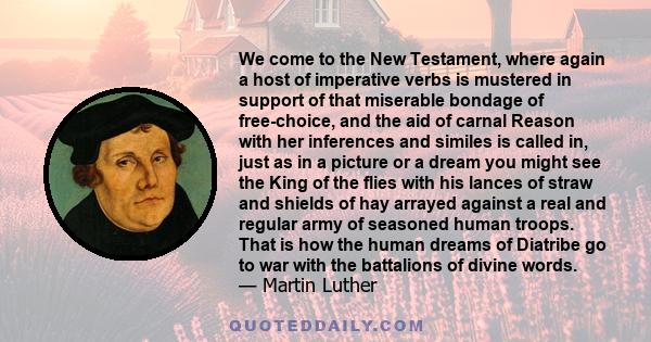 We come to the New Testament, where again a host of imperative verbs is mustered in support of that miserable bondage of free-choice, and the aid of carnal Reason with her inferences and similes is called in, just as in 