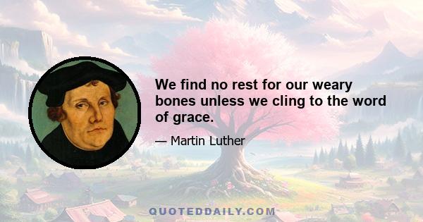 We find no rest for our weary bones unless we cling to the word of grace.