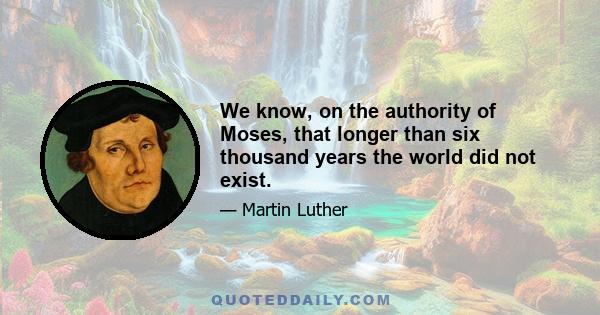 We know, on the authority of Moses, that longer than six thousand years the world did not exist.