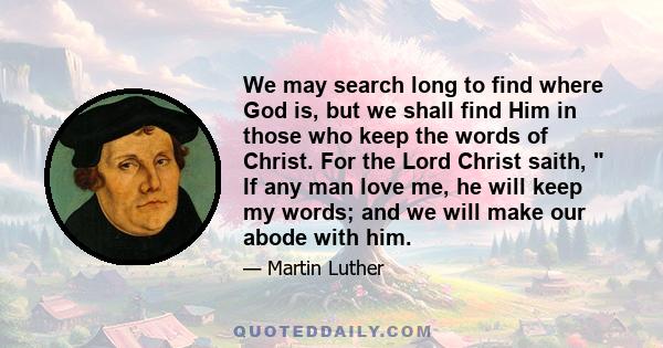 We may search long to find where God is, but we shall find Him in those who keep the words of Christ. For the Lord Christ saith,  If any man love me, he will keep my words; and we will make our abode with him.