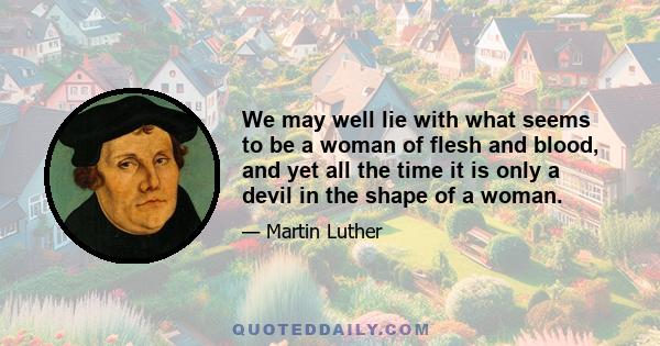 We may well lie with what seems to be a woman of flesh and blood, and yet all the time it is only a devil in the shape of a woman.