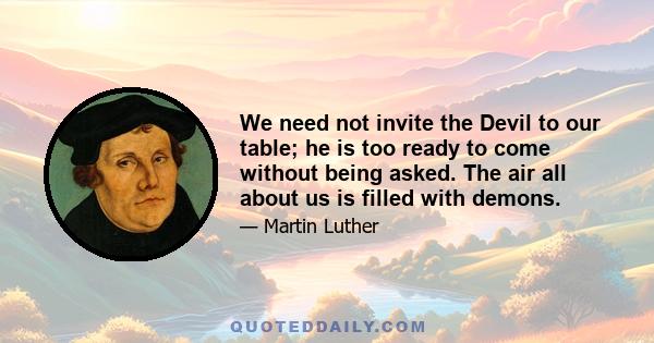 We need not invite the Devil to our table; he is too ready to come without being asked. The air all about us is filled with demons.