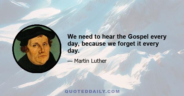 We need to hear the Gospel every day, because we forget it every day.