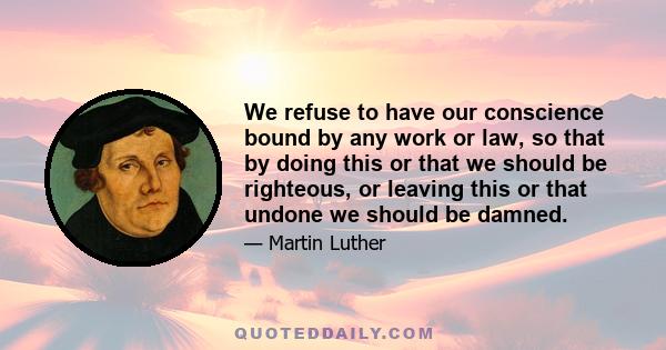 We refuse to have our conscience bound by any work or law, so that by doing this or that we should be righteous, or leaving this or that undone we should be damned.