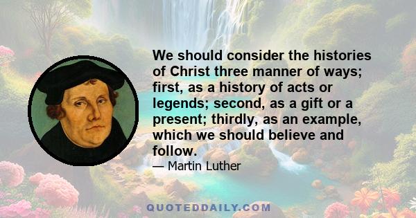 We should consider the histories of Christ three manner of ways; first, as a history of acts or legends; second, as a gift or a present; thirdly, as an example, which we should believe and follow.