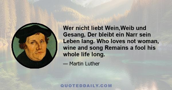 Wer nicht liebt Wein,Weib und Gesang, Der bleibt ein Narr sein Leben lang. Who loves not woman, wine and song Remains a fool his whole life long.