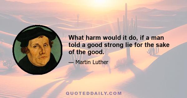 What harm would it do, if a man told a good strong lie for the sake of the good.