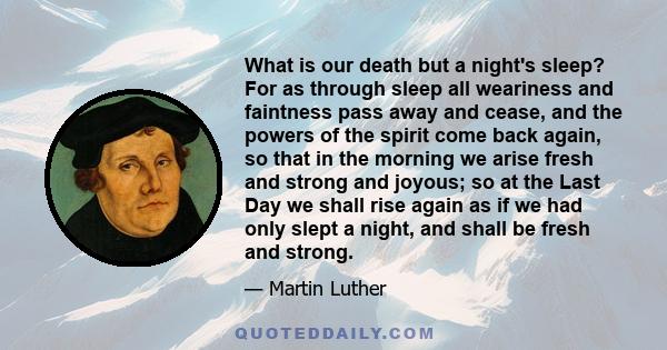 What is our death but a night's sleep? For as through sleep all weariness and faintness pass away and cease, and the powers of the spirit come back again, so that in the morning we arise fresh and strong and joyous; so