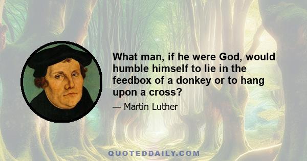 What man, if he were God, would humble himself to lie in the feedbox of a donkey or to hang upon a cross?